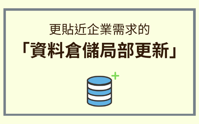 更貼近企業需求的「資料倉儲局部更新」： 大幅提升資料建置與更新效率！